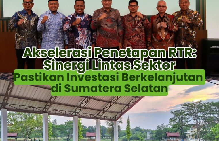 Akselerasi Penetapan RTR : Sinergi Lintas Sektor Pastikan Investasi Berkelanjutan di Sumatra Selatan